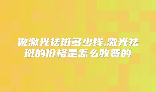 做激光祛斑多少钱,激光祛斑的价格是怎么收费的