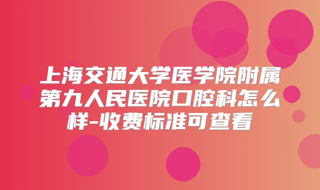 上海交通大学医学院附属第九人民医院口腔科怎么样-收费标准可查看