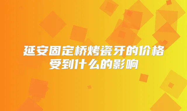 延安固定桥烤瓷牙的价格受到什么的影响