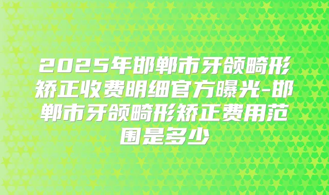 2025年邯郸市牙颌畸形矫正收费明细官方曝光-邯郸市牙颌畸形矫正费用范围是多少