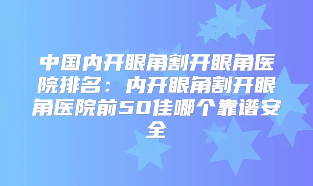 中国内开眼角割开眼角医院排名:内开眼角割开眼角医院前50佳哪个靠谱安全