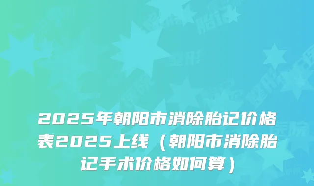 2025年朝阳市消除胎记价格表2025上线（朝阳市消除胎记手术价格如何算）