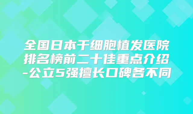 全国日本干细胞植发医院排名榜前二十佳重点介绍-公立5强擅长口碑各不同