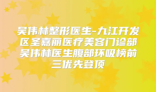 吴伟林整形医生-九江开发区圣嘉丽医疗美容门诊部吴伟林医生腹部环吸榜前三优先登顶