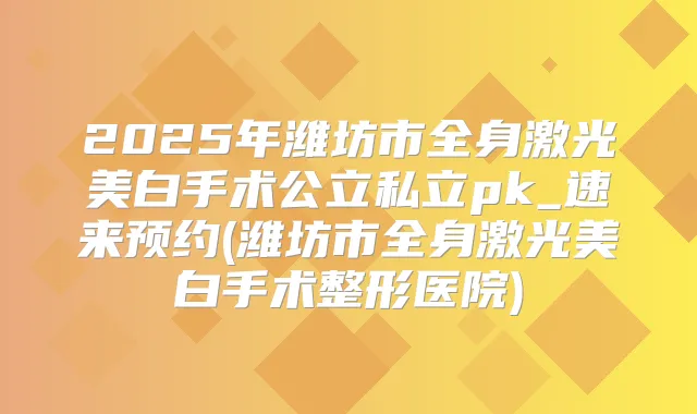 title="2025年潍坊市全身激光美白手术公立私立pk_速来预约(潍坊市全身激光美白手术整形医院)"