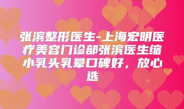 张滨整形医生-上海宏明医疗美容门诊部张滨医生缩小乳头乳晕口碑好,放心选
