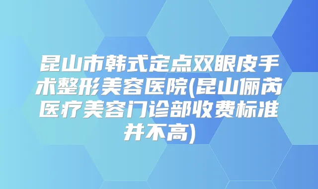昆山市韩式定点双眼皮手术整形美容医院(昆山俪芮医疗美容门诊部收费标准并不高)