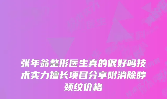 张年翁整形医生真的很好吗技术实力擅长项目分享附消除脖颈纹价格