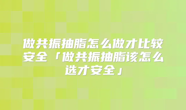 做共振抽脂怎么做才比较安全「做共振抽脂该怎么选才安全」