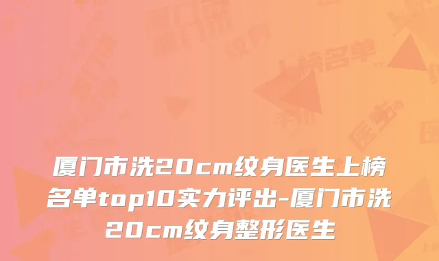 厦门市洗20cm纹身医生上榜名单top10实力评出-厦门市洗20cm纹身整形医生