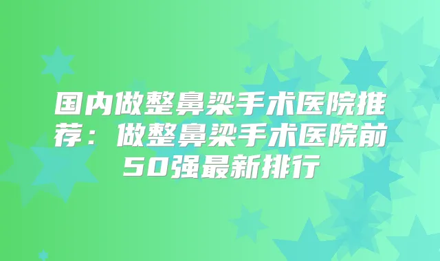 国内做整鼻梁手术医院推荐：做整鼻梁手术医院前50强新排行
