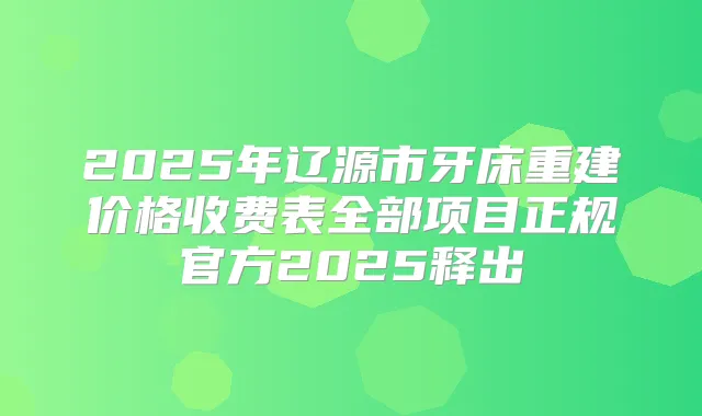 2025年辽源市牙床重建价格收费表全部项目正规官方2025释出