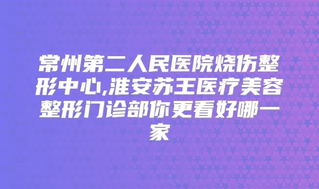 常州第二人民医院烧伤整形中心,淮安苏王医疗美容整形门诊部你更看好哪一家