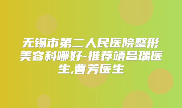 无锡市第二人民医院整形美容科哪好-推荐靖昌瑞医生,曹芳医生