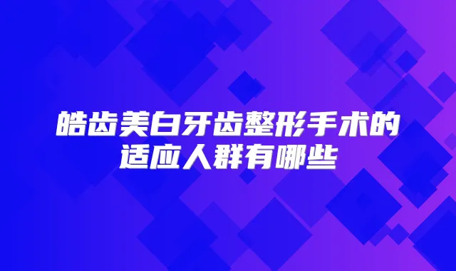 皓齿美白牙齿整形手术的适应人群有哪些