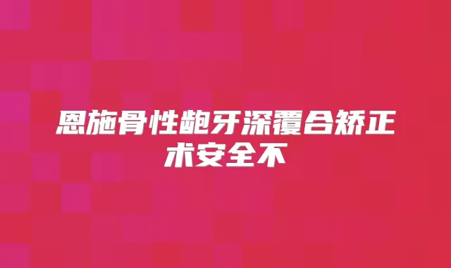 恩施骨性龅牙深覆合矫正术安全不