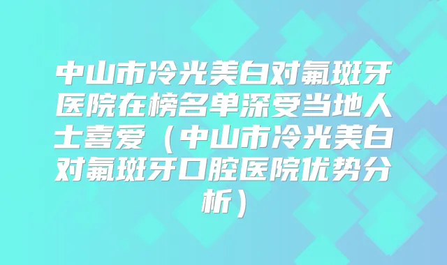 中山市冷光美白对氟斑牙医院在榜名单深受当地人士喜爱(中山市冷光美白对氟斑牙口腔医院优势分析)
