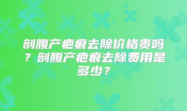 剖腹产疤痕去除价格贵吗？剖腹产疤痕去除费用是多少？