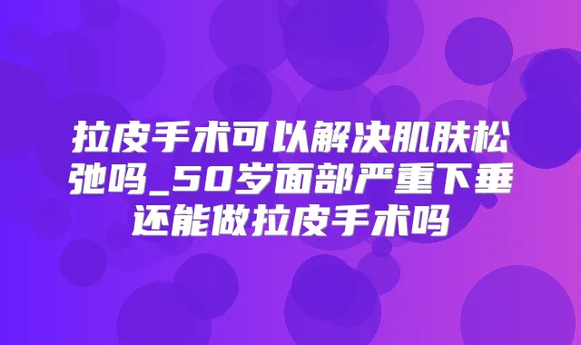 拉皮手术可以解决肌肤松弛吗_50岁面部严重下垂还能做拉皮手术吗