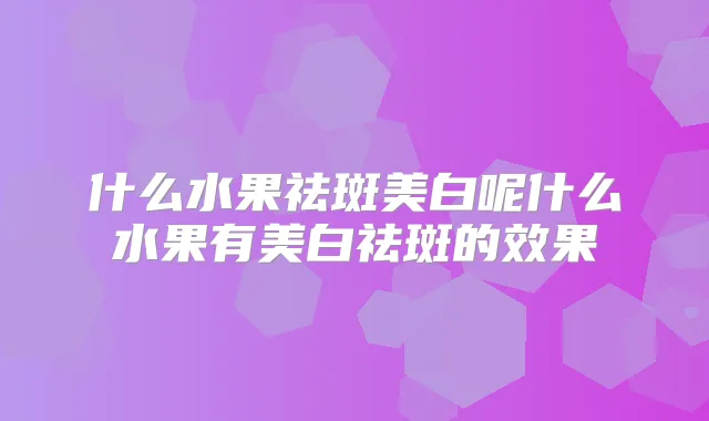 什么水果祛斑美白呢什么水果有美白祛斑的效果