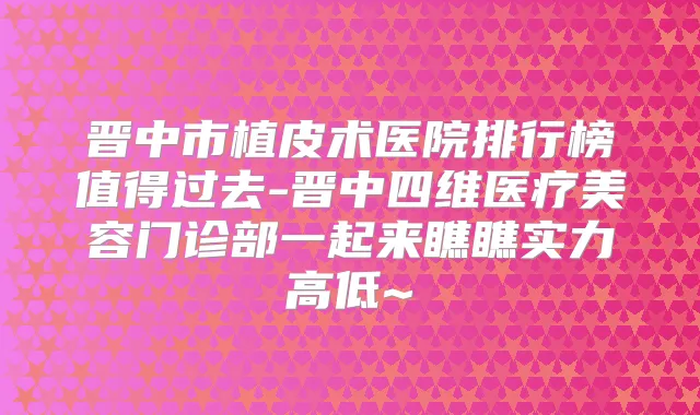 晋中市植皮术医院排行榜值得过去-晋中四维医疗美容门诊部一起来瞧瞧实力高低~