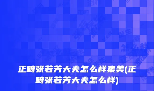 正畸张若芳大夫怎么样集美(正畸张若芳大夫怎么样)