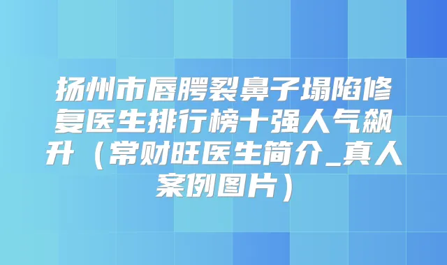 扬州市唇腭裂鼻子塌陷修复医生排行榜十强人气飙升(常财旺医生简介_真人案例图片)