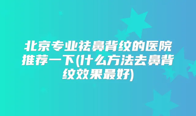 北京专业祛鼻背纹的医院推荐一下(什么方法去鼻背纹效果好)