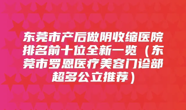 东莞市产后做阴收缩医院排名前十位全新一览（东莞市罗恩医疗美容门诊部超多公立推荐）