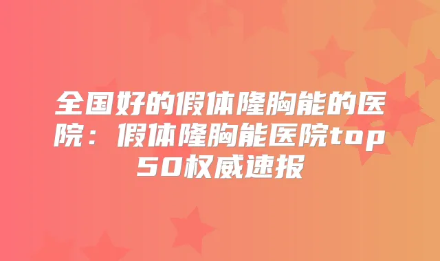 全国好的假体隆胸能的医院：假体隆胸能医院top50速报