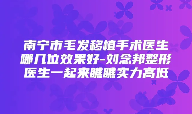 南宁市毛发移植手术医生哪几位效果好-刘念邦整形医生一起来瞧瞧实力高低