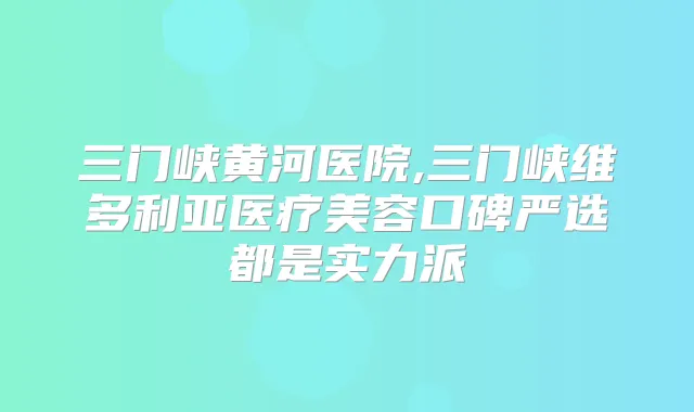 三门峡黄河医院,三门峡维多利亚医疗美容口碑严选都是实力派