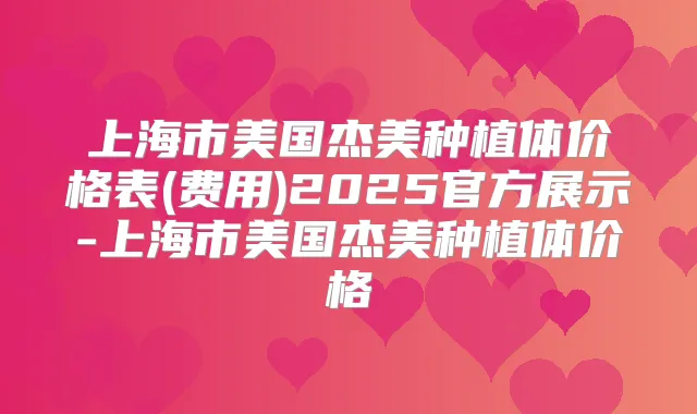 上海市美国杰美种植体价格表(费用)2025官方展示-上海市美国杰美种植体价格