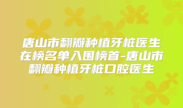 唐山市翻瓣种植牙桩医生在榜名单入围榜首-唐山市翻瓣种植牙桩口腔医生
