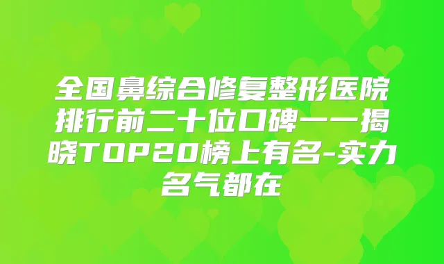 全国鼻综合修复整形医院排行前二十位口碑一一揭晓TOP20榜上有名-实力名气都在