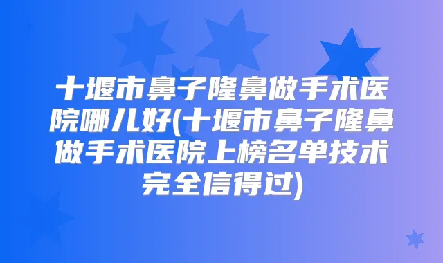 十堰市鼻子隆鼻做手术医院哪儿好(十堰市鼻子隆鼻做手术医院上榜名单技术完全信得过)