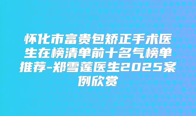 怀化市富贵包矫正手术医生在榜清单前十名气榜单推荐-郑雪莲医生2025案例欣赏