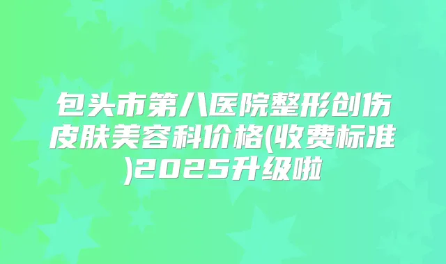 包头市第八医院整形创伤皮肤美容科价格(收费标准)2025升级啦