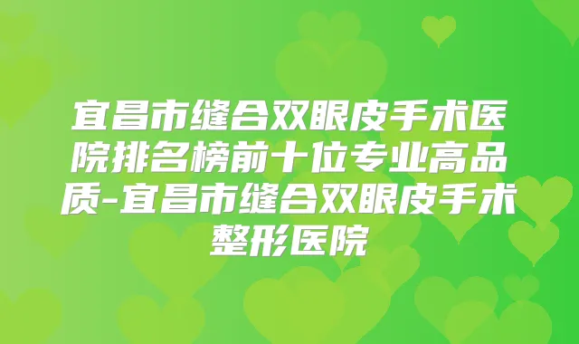 宜昌市缝合双眼皮手术医院排名榜前十位专业高品质-宜昌市缝合双眼皮手术整形医院
