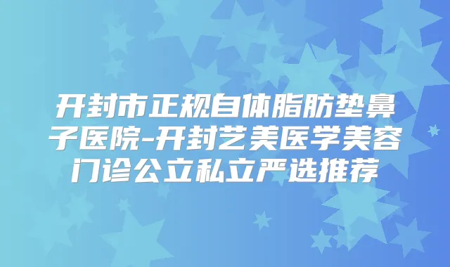 开封市正规自体脂肪垫鼻子医院-开封艺美医学美容门诊公立私立严选推荐