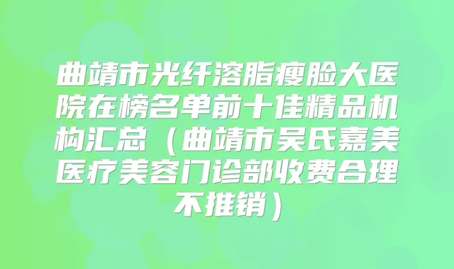 曲靖市光纤溶脂瘦脸大医院在榜名单前十佳精品机构汇总（曲靖市吴氏嘉美医疗美容门诊部收费合理不推销）