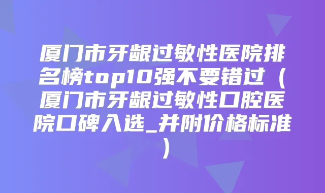 厦门市牙龈过敏性医院排名榜top10强不要错过(厦门市牙龈过敏性口腔医院口碑入选_并附价格标准)