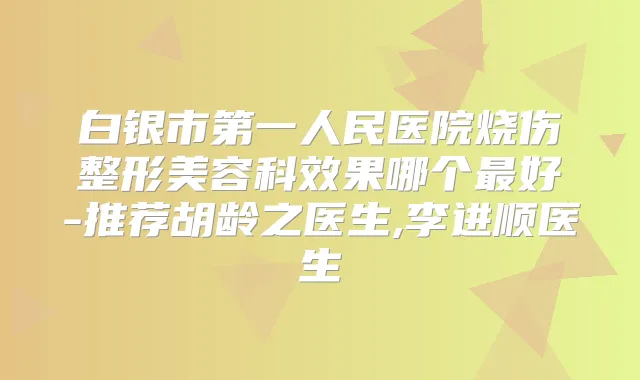 白银市第一人民医院烧伤整形美容科效果哪个好-推荐胡龄之医生,李进顺医生