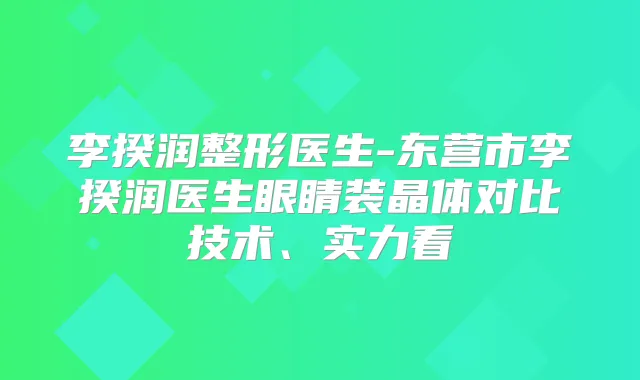 李揆润整形医生-东营市李揆润医生眼睛装晶体对比技术、实力看