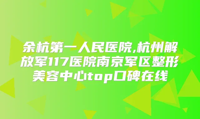 余杭第一人民医院,杭州解放军117医院南京军区整形美容中心top口碑在线