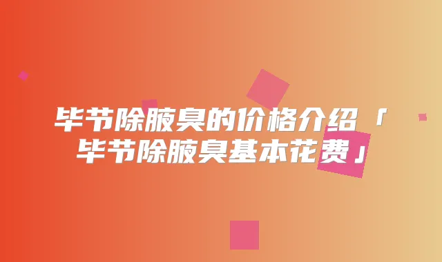 毕节除腋臭的价格介绍「毕节除腋臭基本花费」