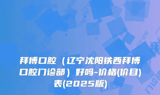 拜博口腔(辽宁沈阳铁西拜博口腔门诊部)好吗-价格(价目)表(2025版)