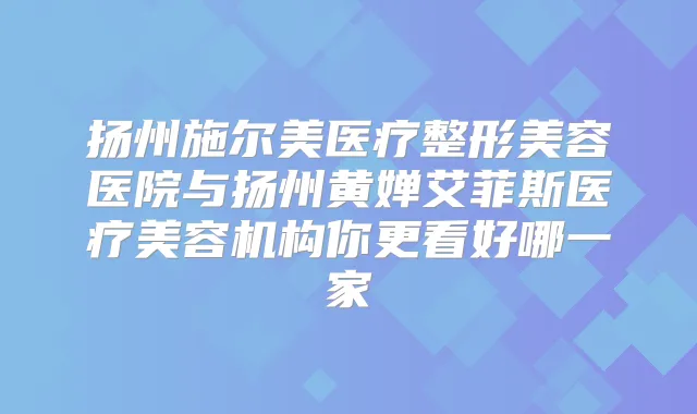 扬州施尔美医疗整形美容医院与扬州黄婵艾菲斯医疗美容机构你更看好哪一家