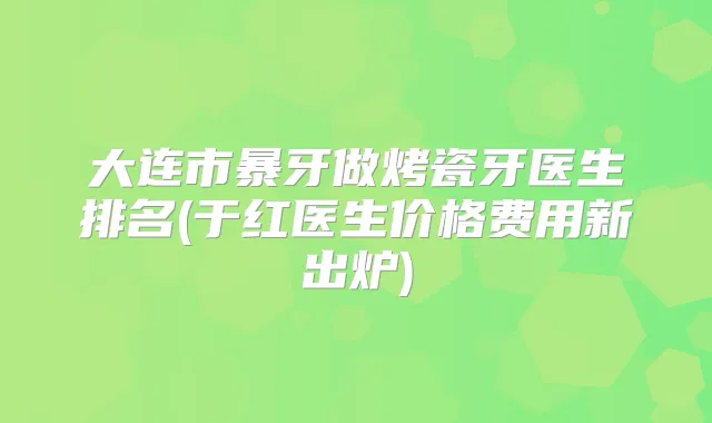 大连市暴牙做烤瓷牙医生排名(于红医生价格费用新出炉)
