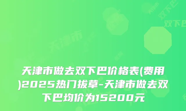 天津市做去双下巴价格表(费用)2025热门拔草-天津市做去双下巴均价为15200元